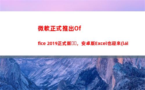 微軟正式推出Office 2019正式版，安卓版Excel也迎來(lái)新功能(微軟正式推出Windows)